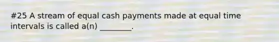 #25 A stream of equal cash payments made at equal time intervals is called​ a(n) ________.