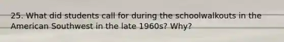 25. What did students call for during the schoolwalkouts in the American Southwest in the late 1960s? Why?