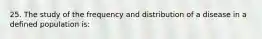 25. The study of the frequency and distribution of a disease in a defined population is: