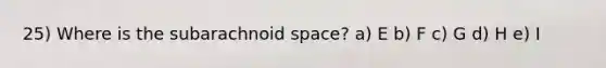 25) Where is the subarachnoid space? a) E b) F c) G d) H e) I