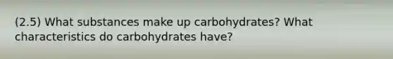 (2.5) What substances make up carbohydrates? What characteristics do carbohydrates have?