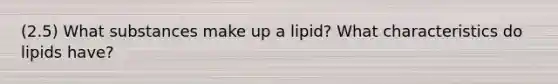 (2.5) What substances make up a lipid? What characteristics do lipids have?