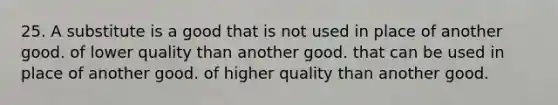 25. A substitute is a good that is not used in place of another good. of lower quality than another good. that can be used in place of another good. of higher quality than another good.