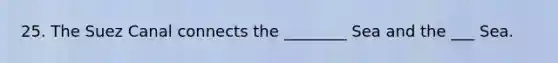 25. The Suez Canal connects the ________ Sea and the ___ Sea.