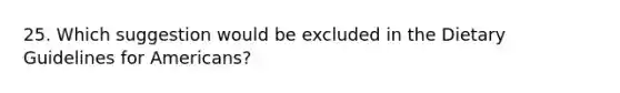 25. Which suggestion would be excluded in the Dietary Guidelines for Americans?