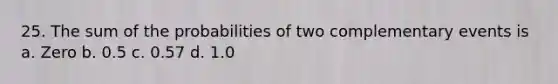 25. The sum of the probabilities of two complementary events is a. Zero b. 0.5 c. 0.57 d. 1.0