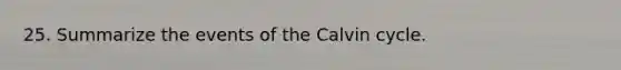 25. Summarize the events of the Calvin cycle.