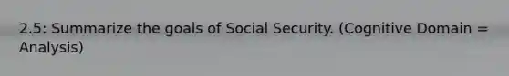 2.5: Summarize the goals of Social Security. (Cognitive Domain = Analysis)