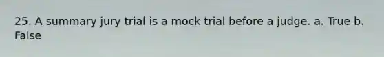 25. ​A summary jury trial is a mock trial before a judge. a. True b. False