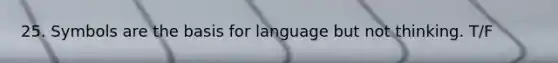 25. Symbols are the basis for language but not thinking. T/F