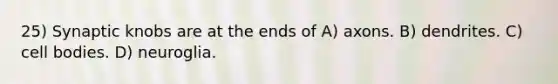 25) Synaptic knobs are at the ends of A) axons. B) dendrites. C) cell bodies. D) neuroglia.