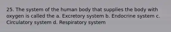 25. The system of the human body that supplies the body with oxygen is called the a. Excretory system b. Endocrine system c. Circulatory system d. Respiratory system