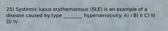 25) Systemic lupus erythematosus (SLE) is an example of a disease caused by type ________ hypersensitivity. A) I B) II C) III D) IV