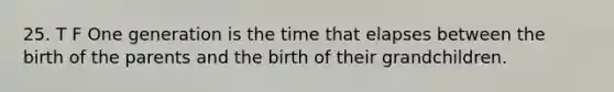 25. T F One generation is the time that elapses between the birth of the parents and the birth of their grandchildren.