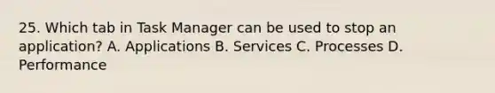 25. Which tab in Task Manager can be used to stop an application? A. Applications B. Services C. Processes D. Performance