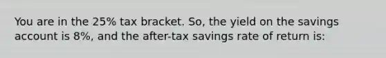 You are in the 25% tax bracket. So, the yield on the savings account is 8%, and the after-tax savings rate of return is: