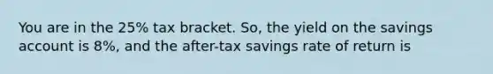 You are in the 25% tax bracket. So, the yield on the savings account is 8%, and the after-tax savings rate of return is