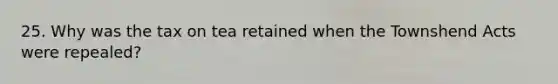 25. Why was the tax on tea retained when the Townshend Acts were repealed?