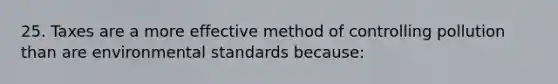 25. Taxes are a more effective method of controlling pollution than are environmental standards because: