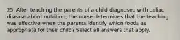 25. After teaching the parents of a child diagnosed with celiac disease about nutrition, the nurse determines that the teaching was effective when the parents identify which foods as appropriate for their child? Select all answers that apply.