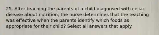 25. After teaching the parents of a child diagnosed with celiac disease about nutrition, the nurse determines that the teaching was effective when the parents identify which foods as appropriate for their child? Select all answers that apply.