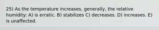 25) As the temperature increases, generally, the relative humidity: A) is erratic. B) stabilizes C) decreases. D) increases. E) is unaffected.