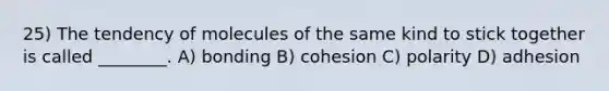 25) The tendency of molecules of the same kind to stick together is called ________. A) bonding B) cohesion C) polarity D) adhesion