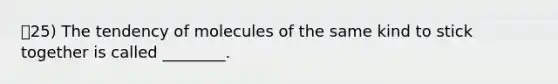 25) The tendency of molecules of the same kind to stick together is called ________.