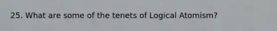 25. What are some of the tenets of Logical Atomism?