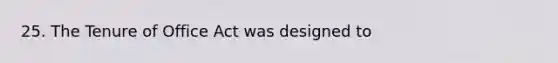 25. The Tenure of Office Act was designed to