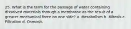 25. What is the term for the passage of water containing dissolved materials through a membrane as the result of a greater mechanical force on one side? a. Metabolism b. Mitosis c. Filtration d. Osmosis