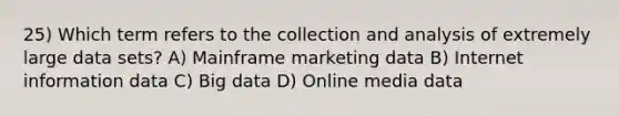 25) Which term refers to the collection and analysis of extremely large data sets? A) Mainframe marketing data B) Internet information data C) Big data D) Online media data