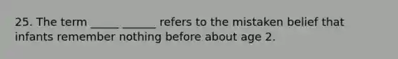 25. The term _____ ______ refers to the mistaken belief that infants remember nothing before about age 2.