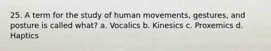 25. A term for the study of human movements, gestures, and posture is called what? a. Vocalics b. Kinesics c. Proxemics d. Haptics