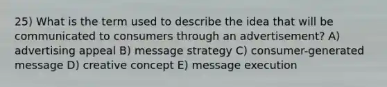 25) What is the term used to describe the idea that will be communicated to consumers through an advertisement? A) advertising appeal B) message strategy C) consumer-generated message D) creative concept E) message execution