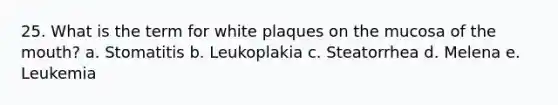 25. What is the term for white plaques on the mucosa of the mouth? a. Stomatitis b. Leukoplakia c. Steatorrhea d. Melena e. Leukemia