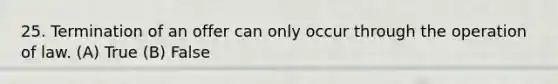 25. Termination of an offer can only occur through the operation of law. (A) True (B) False