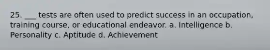 25. ___ tests are often used to predict success in an occupation, training course, or educational endeavor. a. Intelligence b. Personality c. Aptitude d. Achievement