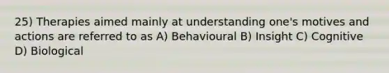 25) Therapies aimed mainly at understanding one's motives and actions are referred to as A) Behavioural B) Insight C) Cognitive D) Biological