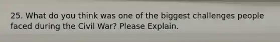 25. What do you think was one of the biggest challenges people faced during the Civil War? Please Explain.
