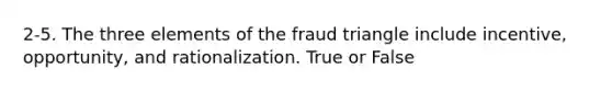 2-5. The three elements of the fraud triangle include incentive, opportunity, and rationalization. True or False