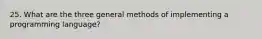 25. What are the three general methods of implementing a programming language?