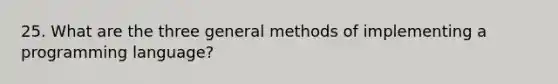 25. What are the three general methods of implementing a programming language?