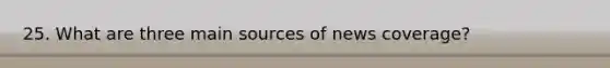 25. What are three main sources of news coverage?