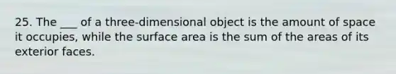 25. The ___ of a three-dimensional object is the amount of space it occupies, while the surface area is the sum of the areas of its exterior faces.