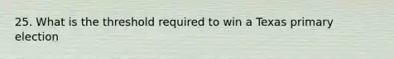 25. What is the threshold required to win a Texas primary election