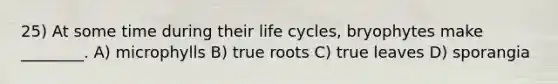 25) At some time during their life cycles, bryophytes make ________. A) microphylls B) true roots C) true leaves D) sporangia