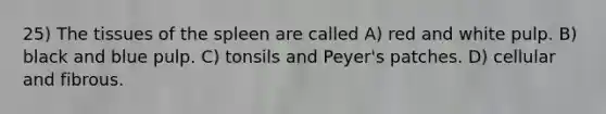 25) The tissues of the spleen are called A) red and white pulp. B) black and blue pulp. C) tonsils and Peyer's patches. D) cellular and fibrous.