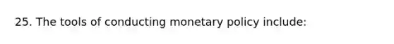 25. The tools of conducting monetary policy include: