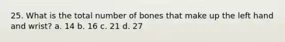 25. What is the total number of bones that make up the left hand and wrist? a. 14 b. 16 c. 21 d. 27